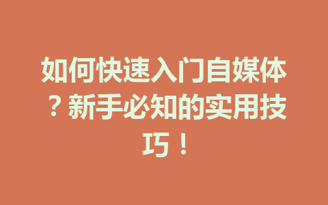 如何快速入门自媒体?新手必知的实用技巧!