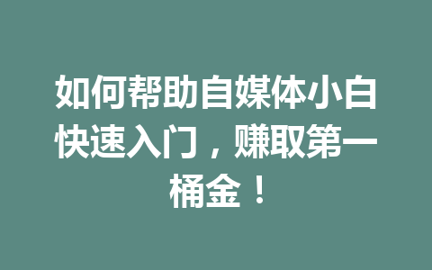 如何帮助自媒体小白快速入门,赚取第一桶金!