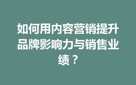 如何用内容营销提升品牌影响力与销售业绩?