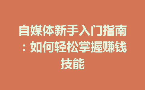 自媒体新手入门指南:如何轻松掌握赚钱技能
