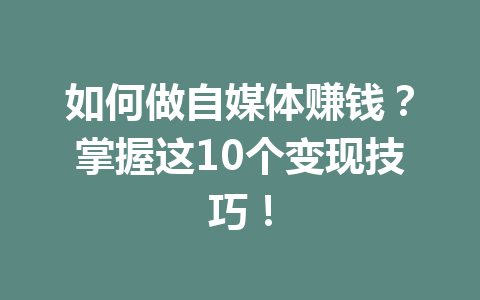 如何做自媒体赚钱？掌握这10个变现技巧！