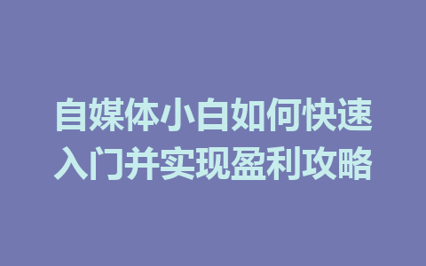 自媒体小白如何快速入门并实现盈利攻略