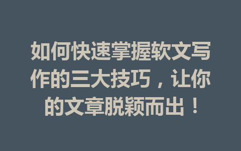 如何快速掌握软文写作的三大技巧，让你的文章脱颖而出！