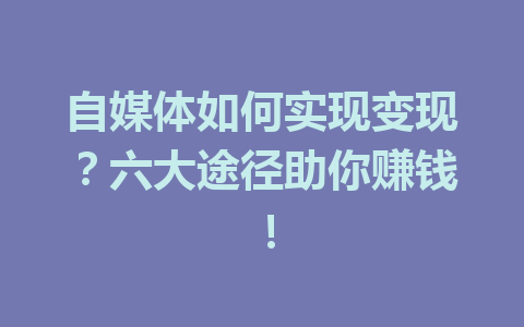 自媒体如何实现变现？六大途径助你赚钱！