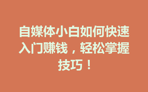 自媒体小白如何快速入门赚钱,轻松掌握技巧!