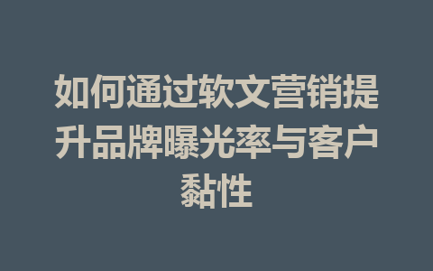 如何通过软文营销提升品牌曝光率与客户黏性