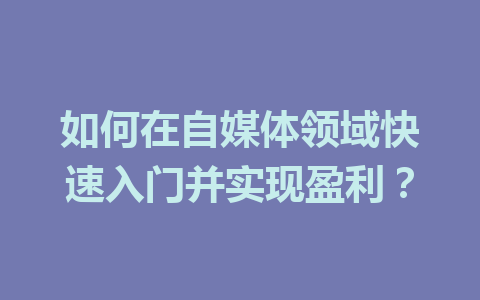 如何在自媒体领域快速入门并实现盈利?