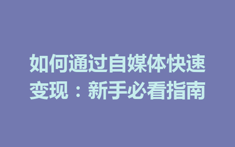 如何通过自媒体快速变现:新手必看指南