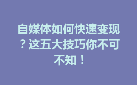 自媒体如何快速变现?这五大技巧你不可不知!
