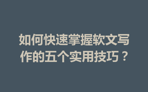 如何快速掌握软文写作的五个实用技巧？