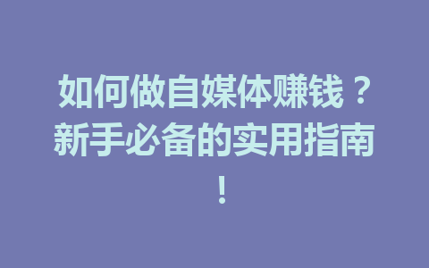 如何做自媒体赚钱?新手必备的实用指南!