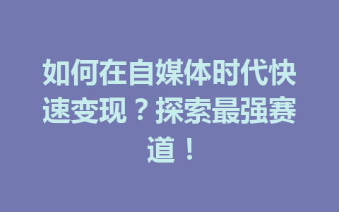 如何在自媒体时代快速变现？探索最强赛道！