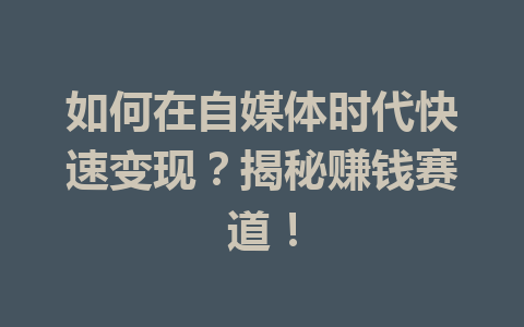 如何在自媒体时代快速变现?揭秘赚钱赛道!
