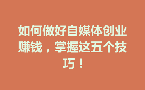 如何做好自媒体创业赚钱,掌握这五个技巧!