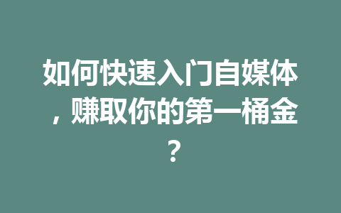 如何快速入门自媒体，赚取你的第一桶金？