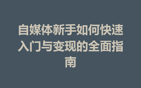 自媒体新手如何快速入门与变现的全面指南