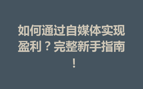 如何通过自媒体实现盈利？完整新手指南！