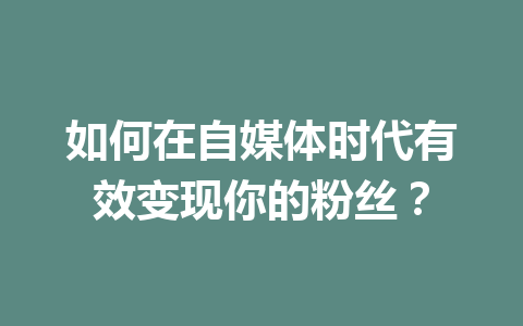 如何在自媒体时代有效变现你的粉丝？