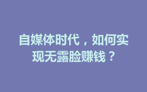自媒体时代,如何实现无露脸赚钱?