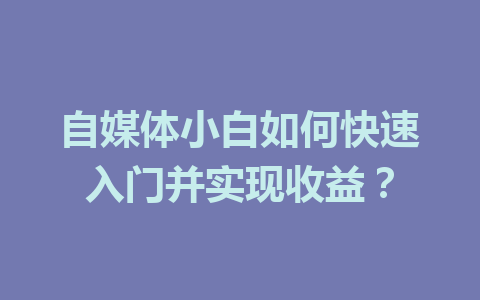 自媒体小白如何快速入门并实现收益?