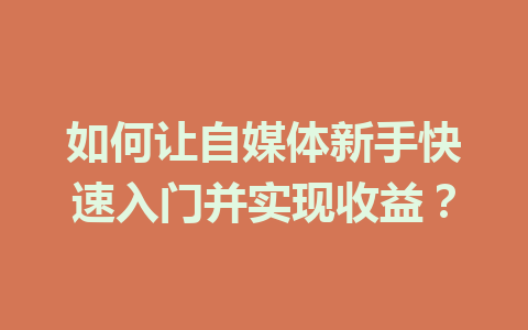 如何让自媒体新手快速入门并实现收益?