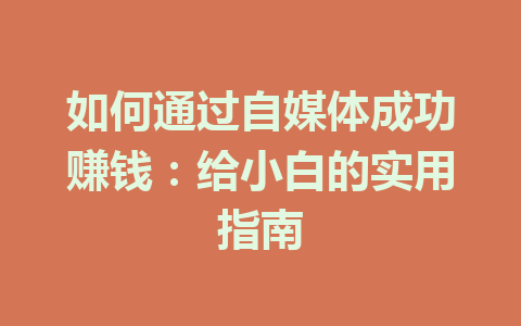 如何通过自媒体成功赚钱:给小白的实用指南