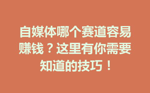 自媒体哪个赛道容易赚钱？这里有你需要知道的技巧！