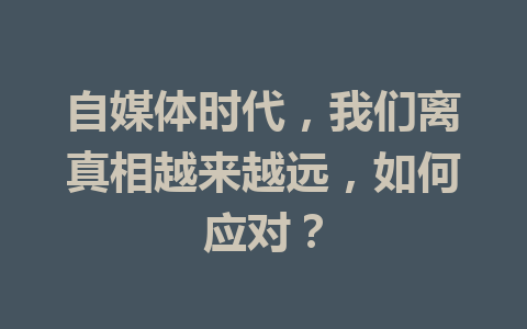 自媒体时代,我们离真相越来越远,如何应对?