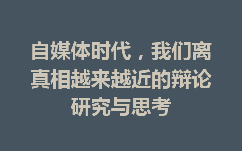 自媒体时代,我们离真相越来越近的辩论研究与思考