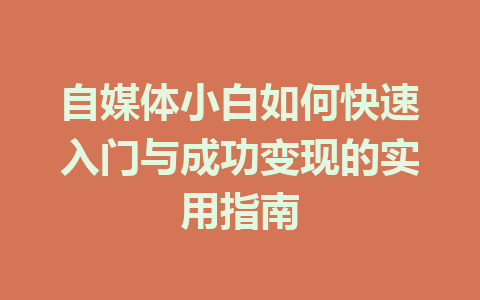自媒体小白如何快速入门与成功变现的实用指南