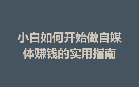 小白如何开始做自媒体赚钱的实用指南