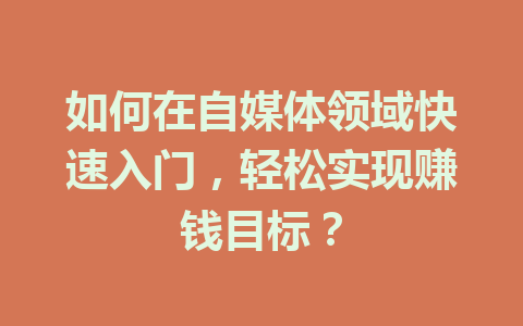 如何在自媒体领域快速入门,轻松实现赚钱目标?