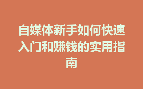 自媒体新手如何快速入门和赚钱的实用指南