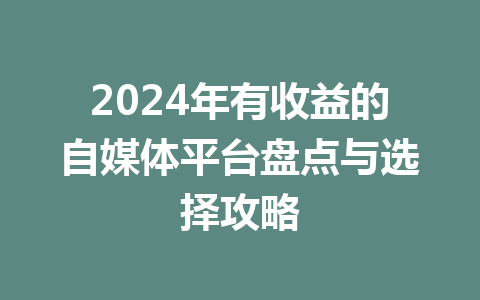 2024年有收益的自媒体平台盘点与选择攻略