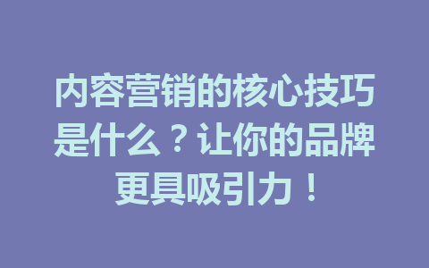 内容营销的核心技巧是什么?让你的品牌更具吸引力!
