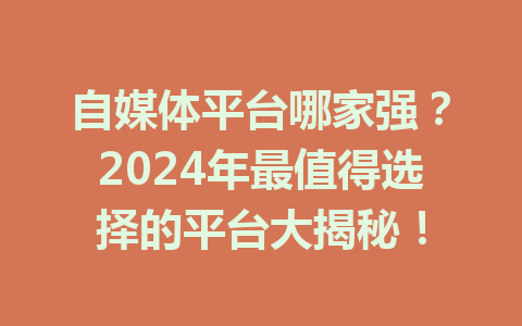 自媒体平台哪家强？2024年最值得选择的平台大揭秘！