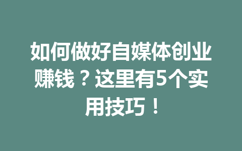 如何做好自媒体创业赚钱?这里有5个实用技巧!
