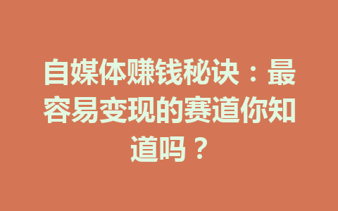 自媒体赚钱秘诀:最容易变现的赛道你知道吗?