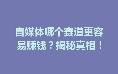 自媒体哪个赛道更容易赚钱？揭秘真相！