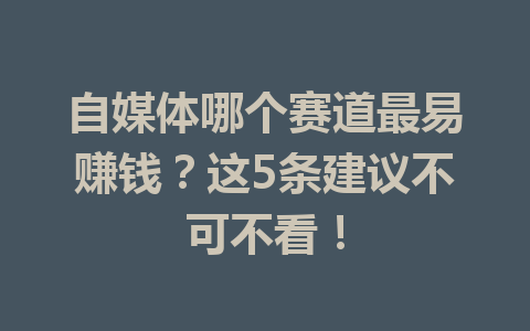 自媒体哪个赛道最易赚钱？这5条建议不可不看！