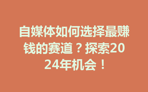 自媒体如何选择最赚钱的赛道？探索2024年机会！