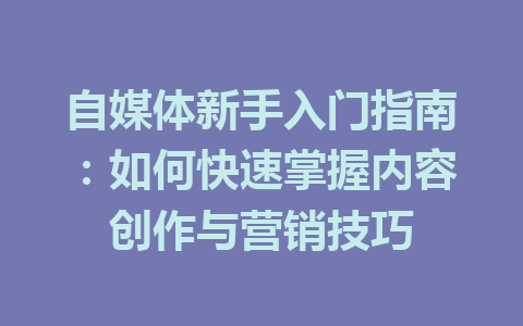 自媒体新手入门指南:如何快速掌握内容创作与营销技巧