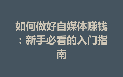 如何做好自媒体赚钱:新手必看的入门指南