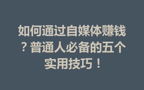 如何通过自媒体赚钱？普通人必备的五个实用技巧！