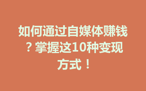如何通过自媒体赚钱？掌握这10种变现方式！