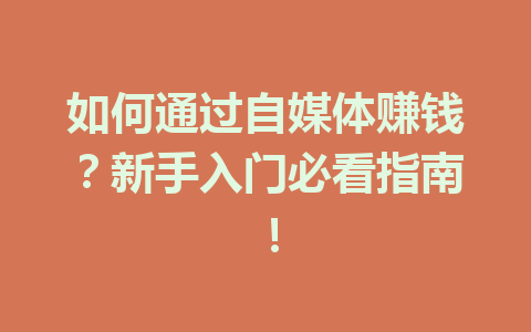 如何通过自媒体赚钱？新手入门必看指南！