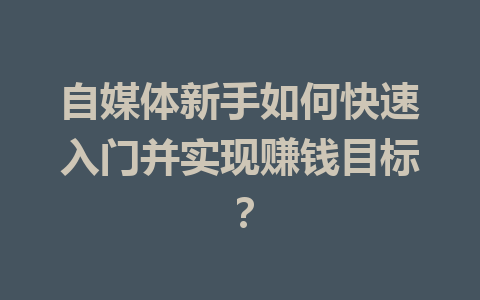 自媒体新手如何快速入门并实现赚钱目标？