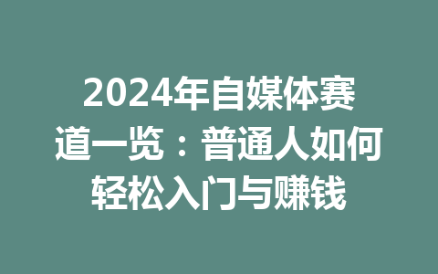 2024年自媒体赛道一览：普通人如何轻松入门与赚钱