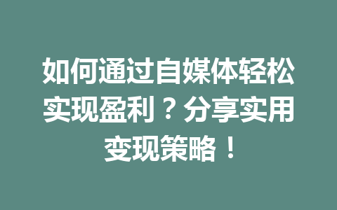 如何通过自媒体轻松实现盈利？分享实用变现策略！