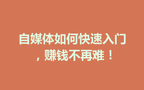 自媒体如何快速入门,赚钱不再难!